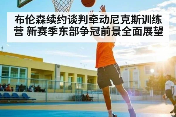 布伦森续约谈判牵动尼克斯训练营 新赛季东部争冠前景全面展望 | ng28.h5